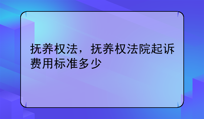 抚养权法，抚养权法院起诉费用标准多少