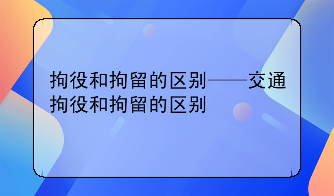 拘役和拘留的区别——交通拘役和拘留的区别