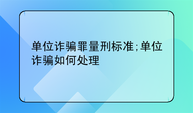 单位诈骗罪量刑标准;单位诈骗如何处理