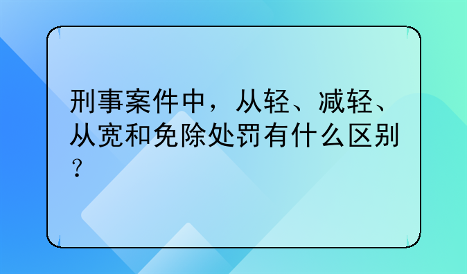 刑事案件中，从轻、减轻、从宽和免除处罚有什么区别？