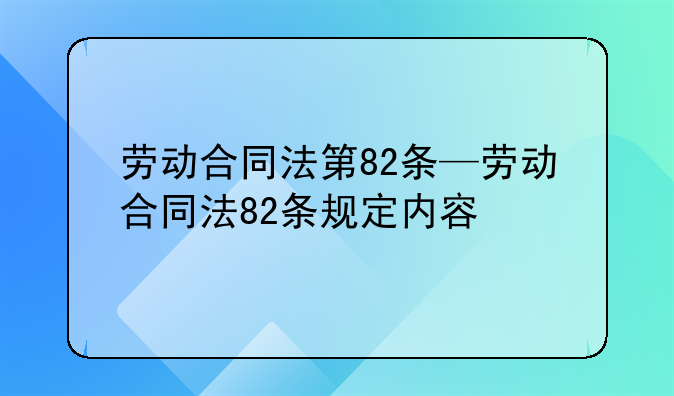 劳动合同法第82条—劳动合同法82条规定内容