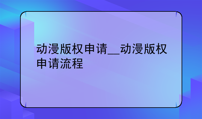 动漫版权申请__动漫版权申请流程