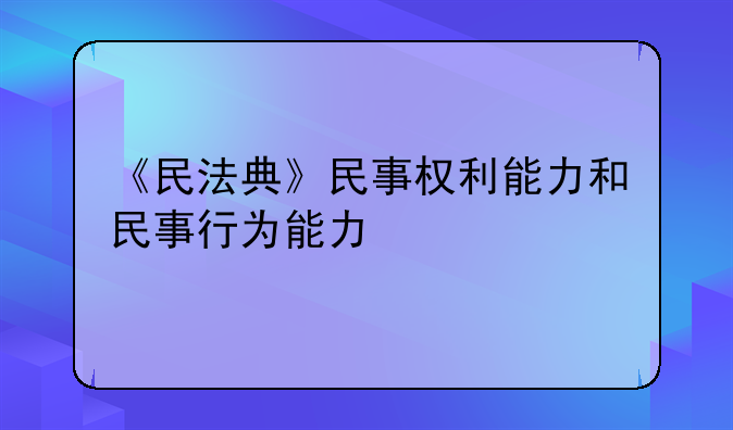 《民法典》民事权利能力和民事行为能力